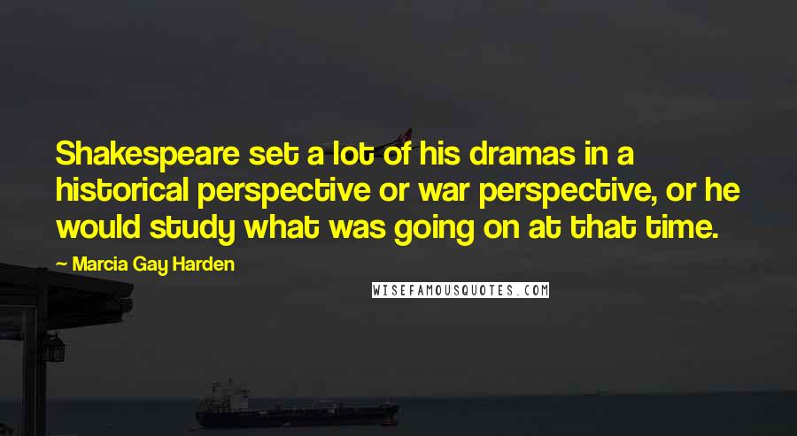 Marcia Gay Harden Quotes: Shakespeare set a lot of his dramas in a historical perspective or war perspective, or he would study what was going on at that time.