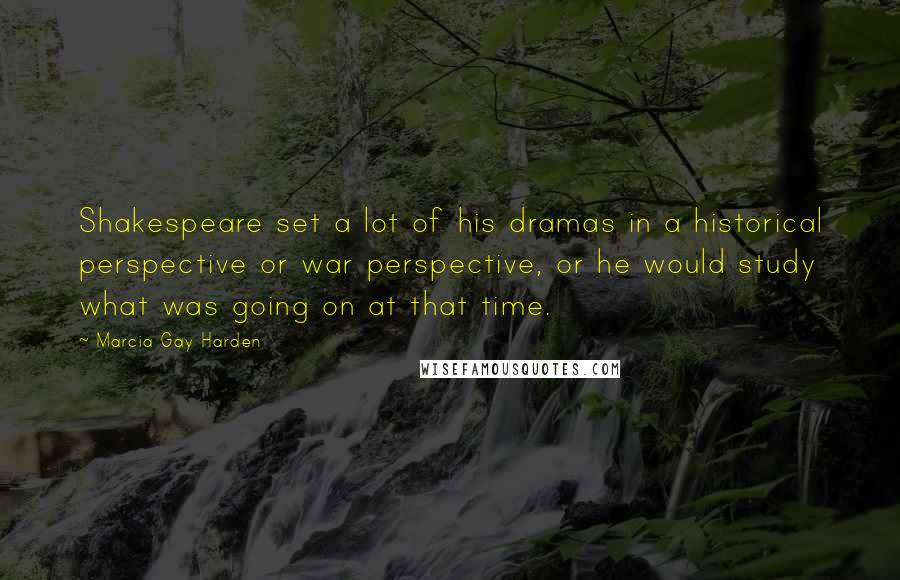 Marcia Gay Harden Quotes: Shakespeare set a lot of his dramas in a historical perspective or war perspective, or he would study what was going on at that time.