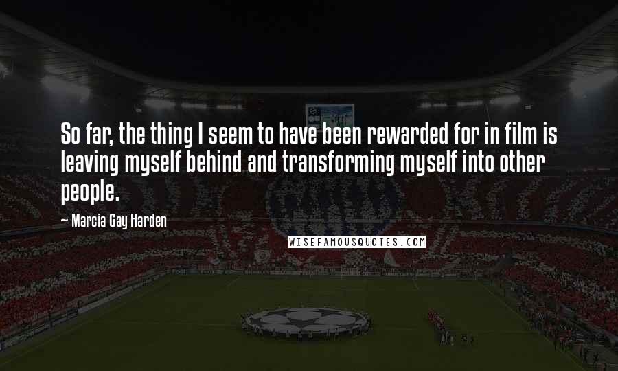 Marcia Gay Harden Quotes: So far, the thing I seem to have been rewarded for in film is leaving myself behind and transforming myself into other people.