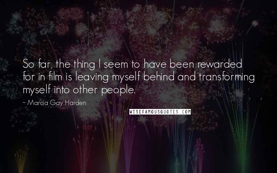 Marcia Gay Harden Quotes: So far, the thing I seem to have been rewarded for in film is leaving myself behind and transforming myself into other people.