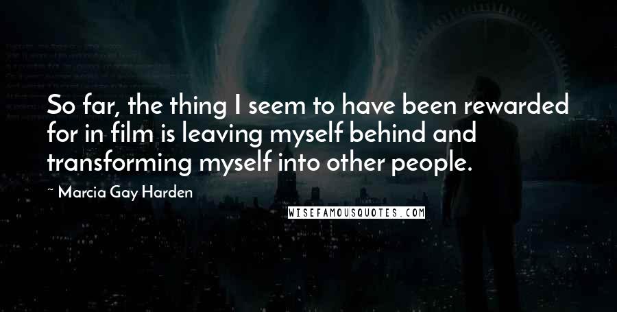 Marcia Gay Harden Quotes: So far, the thing I seem to have been rewarded for in film is leaving myself behind and transforming myself into other people.