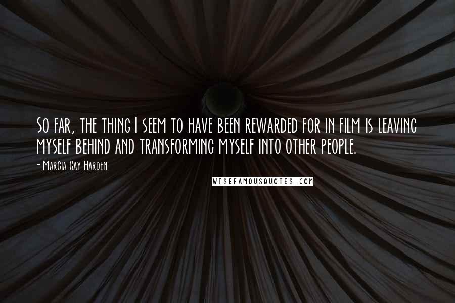 Marcia Gay Harden Quotes: So far, the thing I seem to have been rewarded for in film is leaving myself behind and transforming myself into other people.