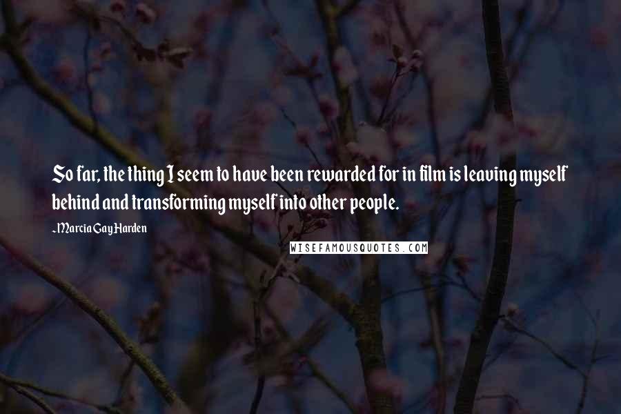 Marcia Gay Harden Quotes: So far, the thing I seem to have been rewarded for in film is leaving myself behind and transforming myself into other people.