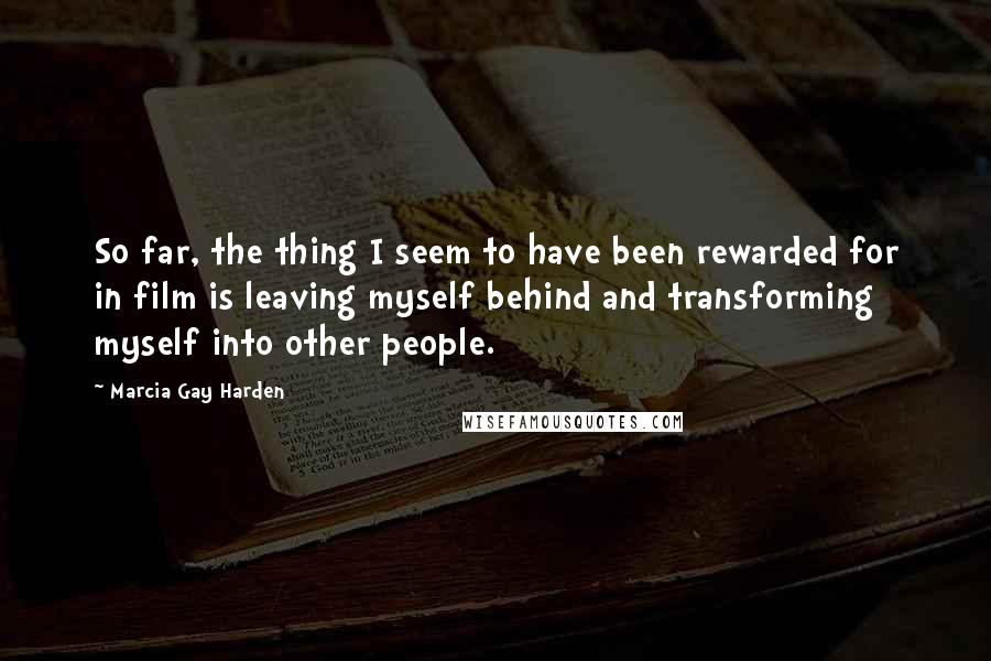 Marcia Gay Harden Quotes: So far, the thing I seem to have been rewarded for in film is leaving myself behind and transforming myself into other people.