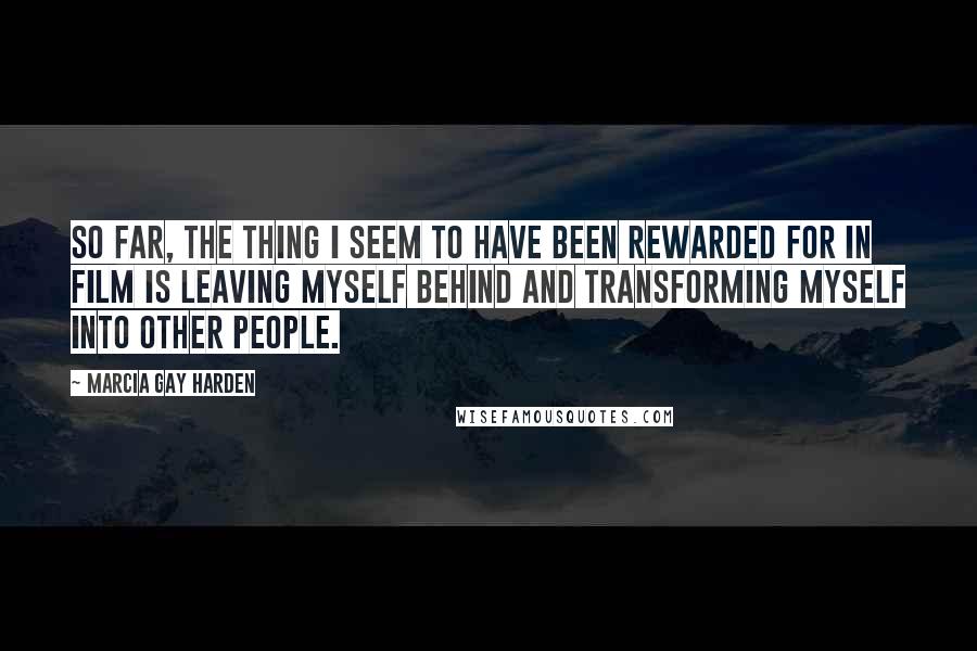 Marcia Gay Harden Quotes: So far, the thing I seem to have been rewarded for in film is leaving myself behind and transforming myself into other people.