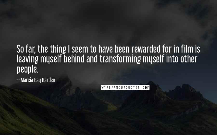 Marcia Gay Harden Quotes: So far, the thing I seem to have been rewarded for in film is leaving myself behind and transforming myself into other people.