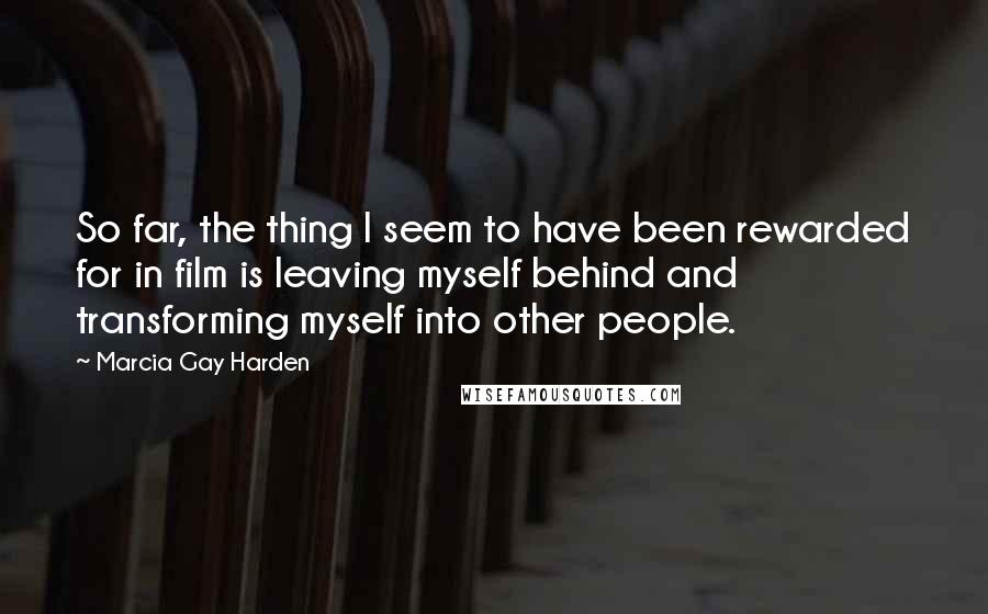 Marcia Gay Harden Quotes: So far, the thing I seem to have been rewarded for in film is leaving myself behind and transforming myself into other people.