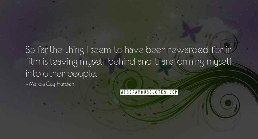 Marcia Gay Harden Quotes: So far, the thing I seem to have been rewarded for in film is leaving myself behind and transforming myself into other people.