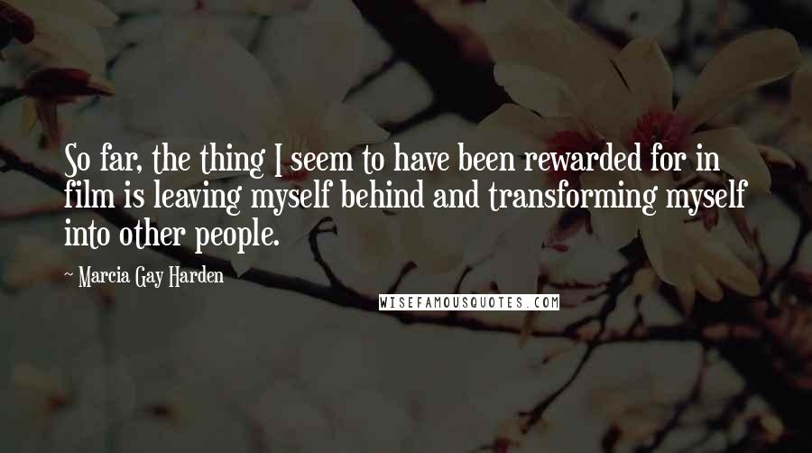 Marcia Gay Harden Quotes: So far, the thing I seem to have been rewarded for in film is leaving myself behind and transforming myself into other people.