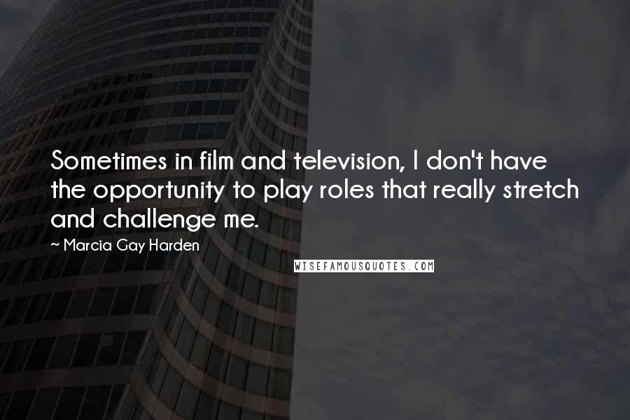 Marcia Gay Harden Quotes: Sometimes in film and television, I don't have the opportunity to play roles that really stretch and challenge me.