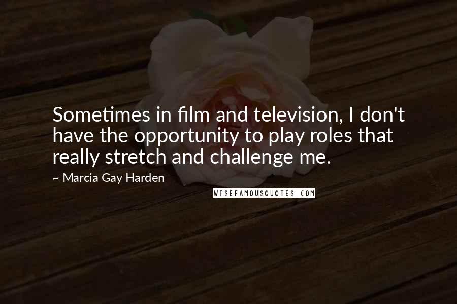 Marcia Gay Harden Quotes: Sometimes in film and television, I don't have the opportunity to play roles that really stretch and challenge me.