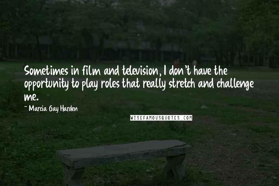 Marcia Gay Harden Quotes: Sometimes in film and television, I don't have the opportunity to play roles that really stretch and challenge me.