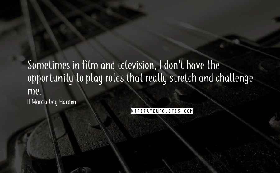Marcia Gay Harden Quotes: Sometimes in film and television, I don't have the opportunity to play roles that really stretch and challenge me.