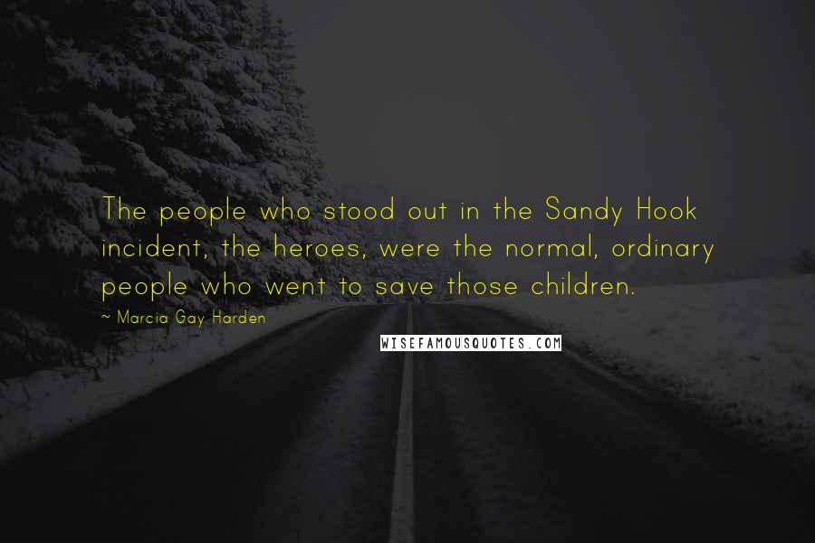 Marcia Gay Harden Quotes: The people who stood out in the Sandy Hook incident, the heroes, were the normal, ordinary people who went to save those children.