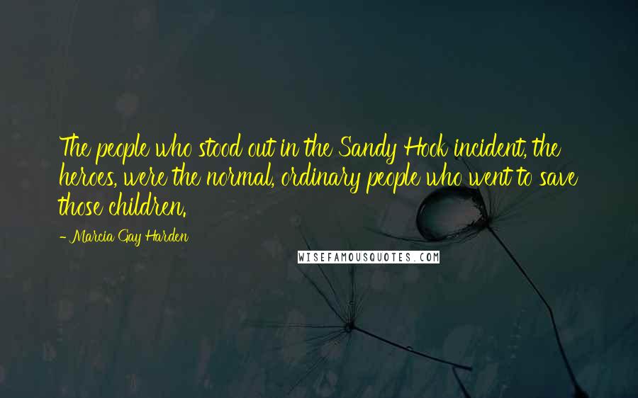 Marcia Gay Harden Quotes: The people who stood out in the Sandy Hook incident, the heroes, were the normal, ordinary people who went to save those children.