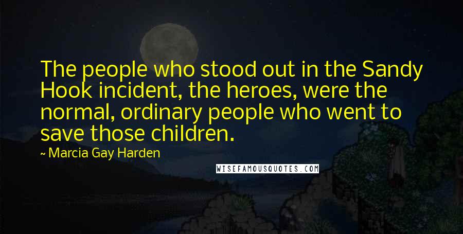 Marcia Gay Harden Quotes: The people who stood out in the Sandy Hook incident, the heroes, were the normal, ordinary people who went to save those children.