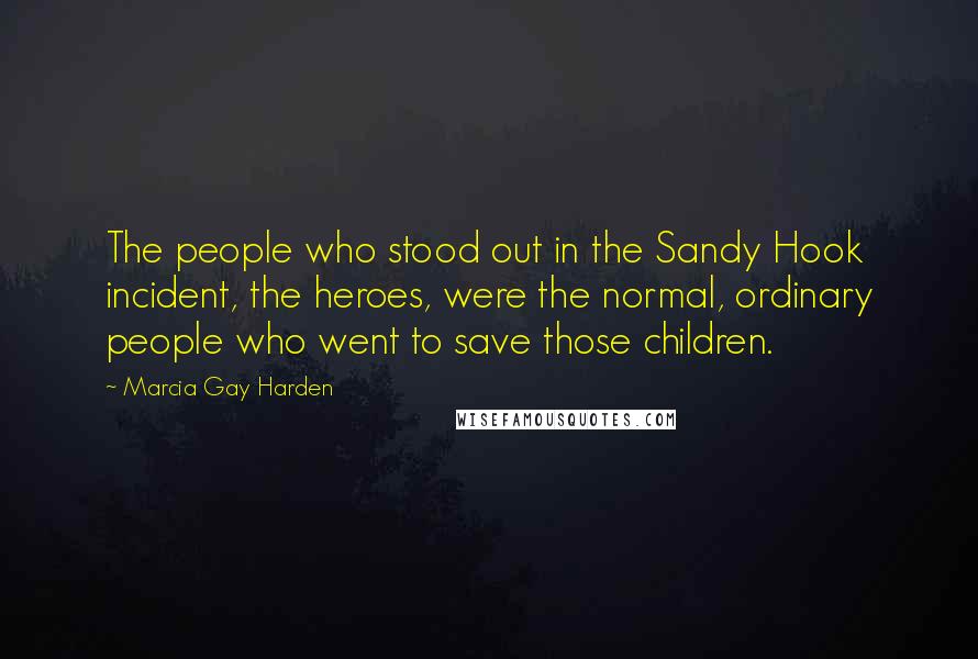 Marcia Gay Harden Quotes: The people who stood out in the Sandy Hook incident, the heroes, were the normal, ordinary people who went to save those children.
