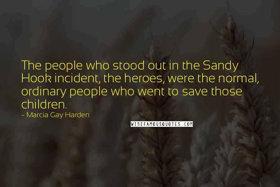 Marcia Gay Harden Quotes: The people who stood out in the Sandy Hook incident, the heroes, were the normal, ordinary people who went to save those children.