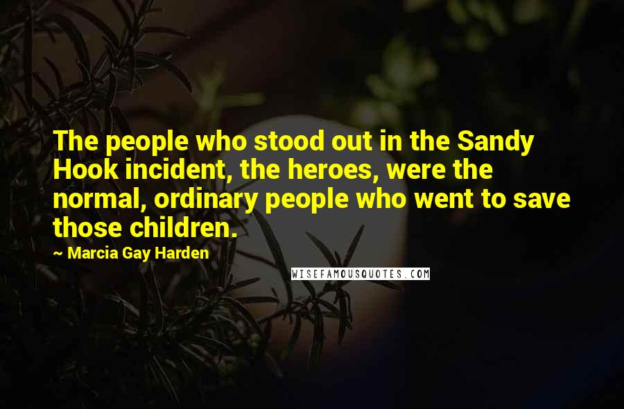 Marcia Gay Harden Quotes: The people who stood out in the Sandy Hook incident, the heroes, were the normal, ordinary people who went to save those children.