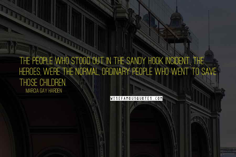 Marcia Gay Harden Quotes: The people who stood out in the Sandy Hook incident, the heroes, were the normal, ordinary people who went to save those children.