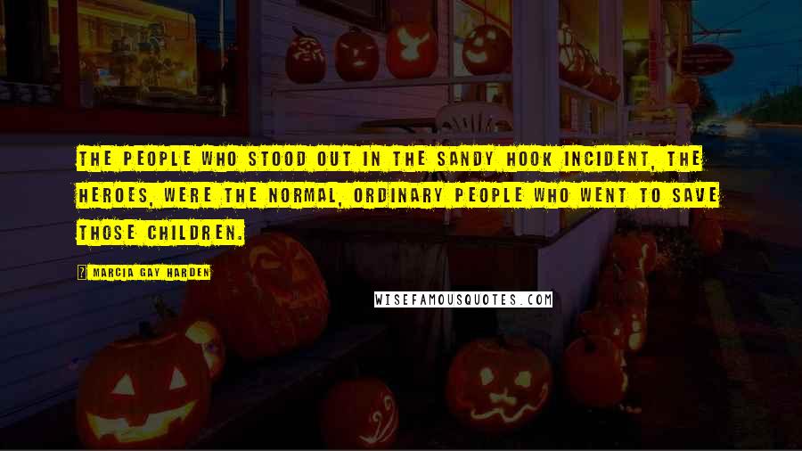 Marcia Gay Harden Quotes: The people who stood out in the Sandy Hook incident, the heroes, were the normal, ordinary people who went to save those children.
