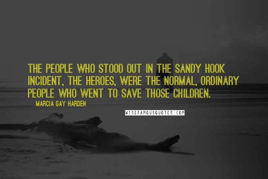 Marcia Gay Harden Quotes: The people who stood out in the Sandy Hook incident, the heroes, were the normal, ordinary people who went to save those children.