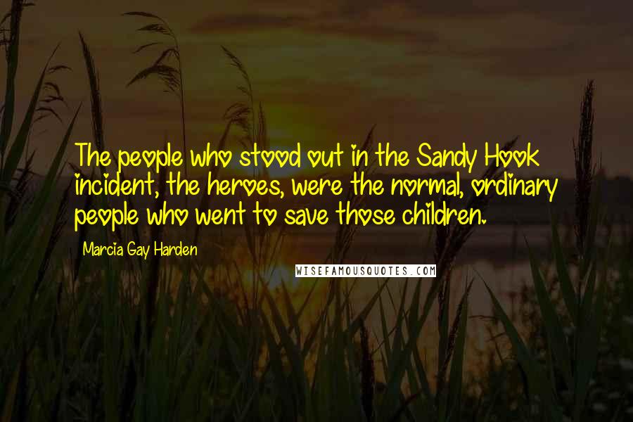 Marcia Gay Harden Quotes: The people who stood out in the Sandy Hook incident, the heroes, were the normal, ordinary people who went to save those children.