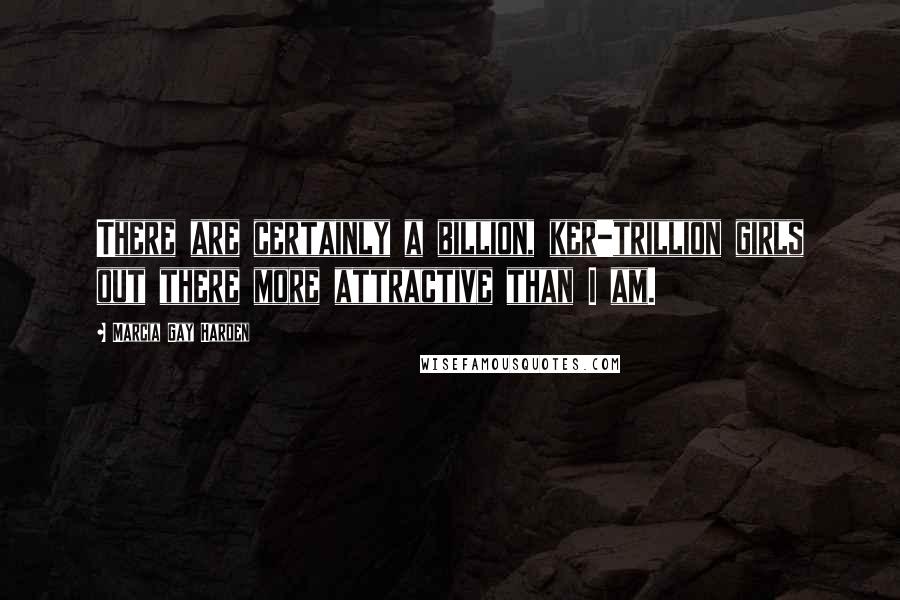 Marcia Gay Harden Quotes: There are certainly a billion, ker-trillion girls out there more attractive than I am.