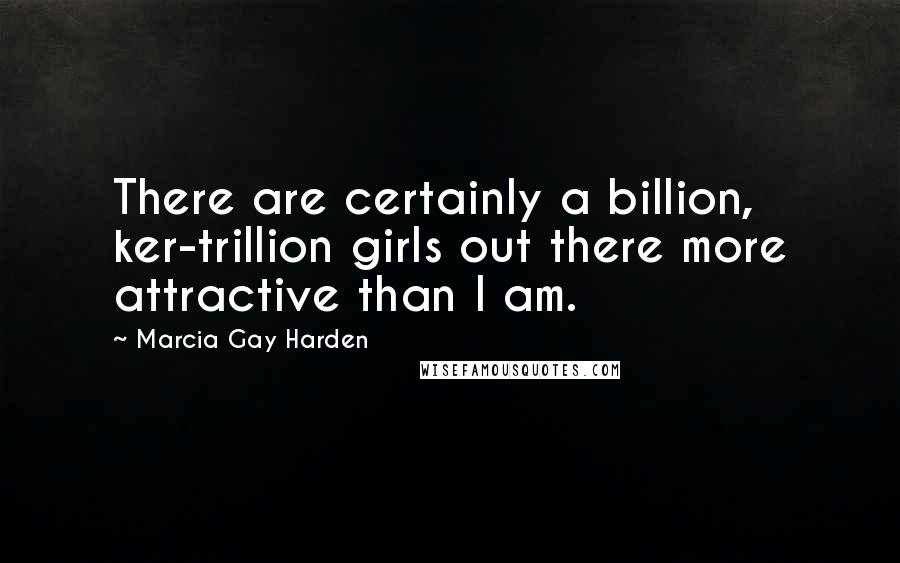 Marcia Gay Harden Quotes: There are certainly a billion, ker-trillion girls out there more attractive than I am.