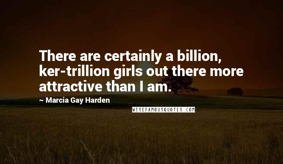 Marcia Gay Harden Quotes: There are certainly a billion, ker-trillion girls out there more attractive than I am.