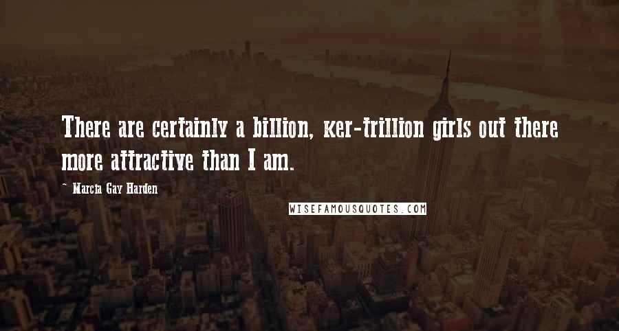 Marcia Gay Harden Quotes: There are certainly a billion, ker-trillion girls out there more attractive than I am.