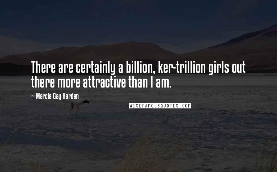 Marcia Gay Harden Quotes: There are certainly a billion, ker-trillion girls out there more attractive than I am.