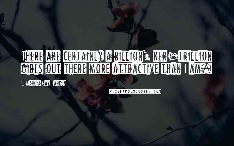 Marcia Gay Harden Quotes: There are certainly a billion, ker-trillion girls out there more attractive than I am.