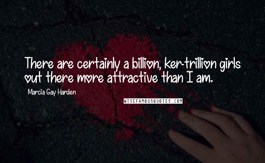 Marcia Gay Harden Quotes: There are certainly a billion, ker-trillion girls out there more attractive than I am.