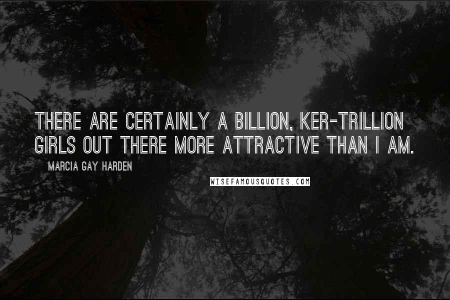 Marcia Gay Harden Quotes: There are certainly a billion, ker-trillion girls out there more attractive than I am.