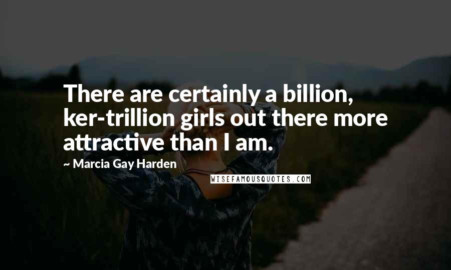 Marcia Gay Harden Quotes: There are certainly a billion, ker-trillion girls out there more attractive than I am.