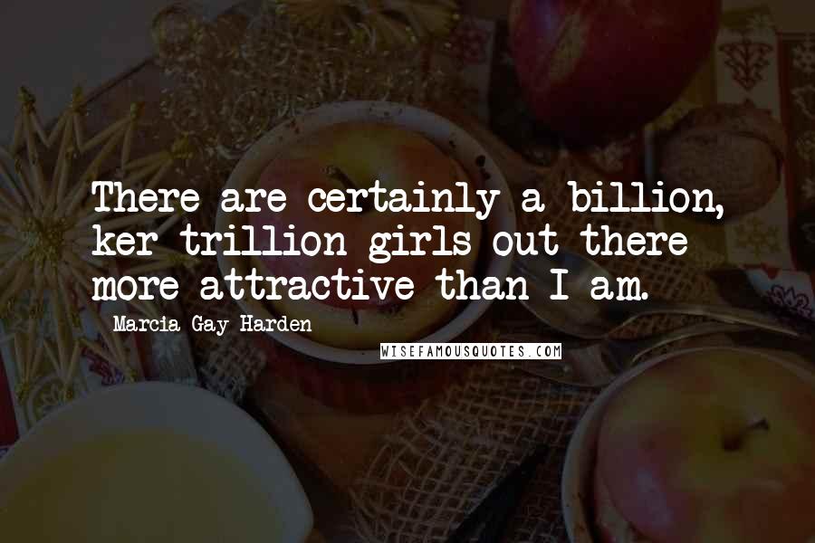 Marcia Gay Harden Quotes: There are certainly a billion, ker-trillion girls out there more attractive than I am.