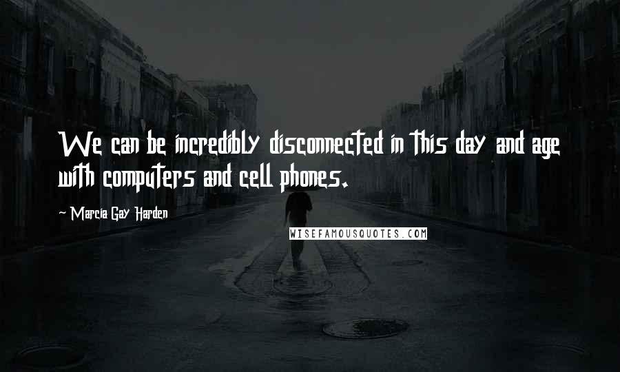 Marcia Gay Harden Quotes: We can be incredibly disconnected in this day and age with computers and cell phones.