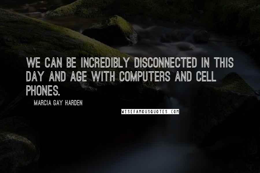 Marcia Gay Harden Quotes: We can be incredibly disconnected in this day and age with computers and cell phones.