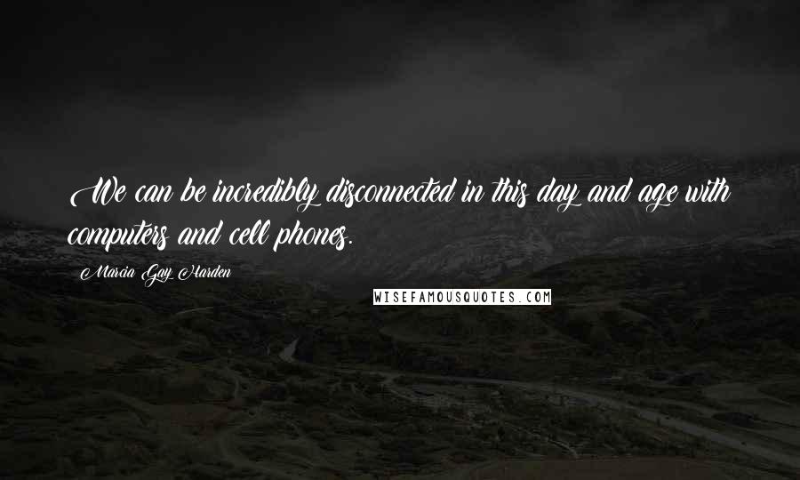 Marcia Gay Harden Quotes: We can be incredibly disconnected in this day and age with computers and cell phones.