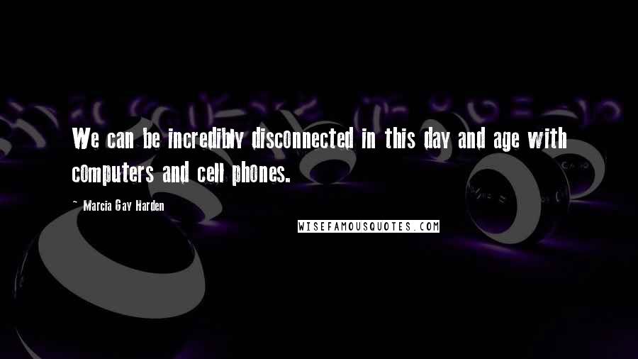 Marcia Gay Harden Quotes: We can be incredibly disconnected in this day and age with computers and cell phones.