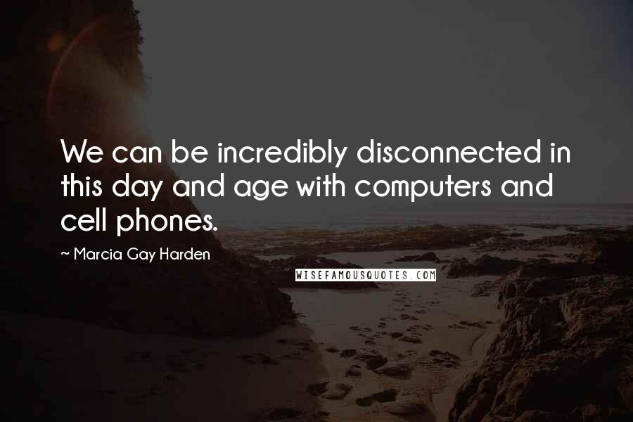 Marcia Gay Harden Quotes: We can be incredibly disconnected in this day and age with computers and cell phones.