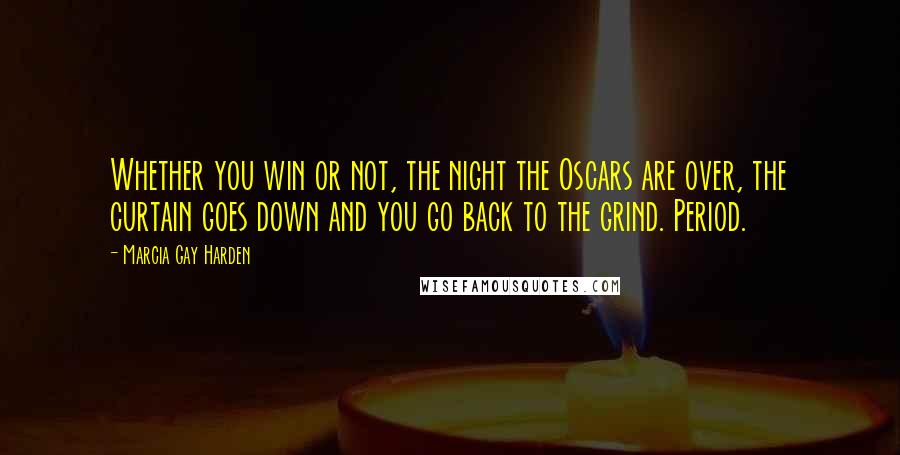 Marcia Gay Harden Quotes: Whether you win or not, the night the Oscars are over, the curtain goes down and you go back to the grind. Period.