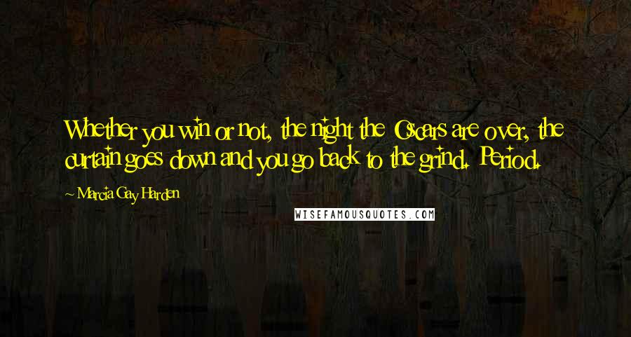 Marcia Gay Harden Quotes: Whether you win or not, the night the Oscars are over, the curtain goes down and you go back to the grind. Period.