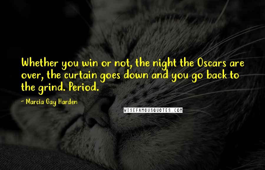 Marcia Gay Harden Quotes: Whether you win or not, the night the Oscars are over, the curtain goes down and you go back to the grind. Period.