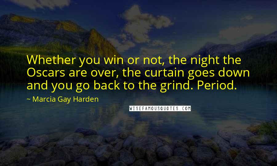Marcia Gay Harden Quotes: Whether you win or not, the night the Oscars are over, the curtain goes down and you go back to the grind. Period.