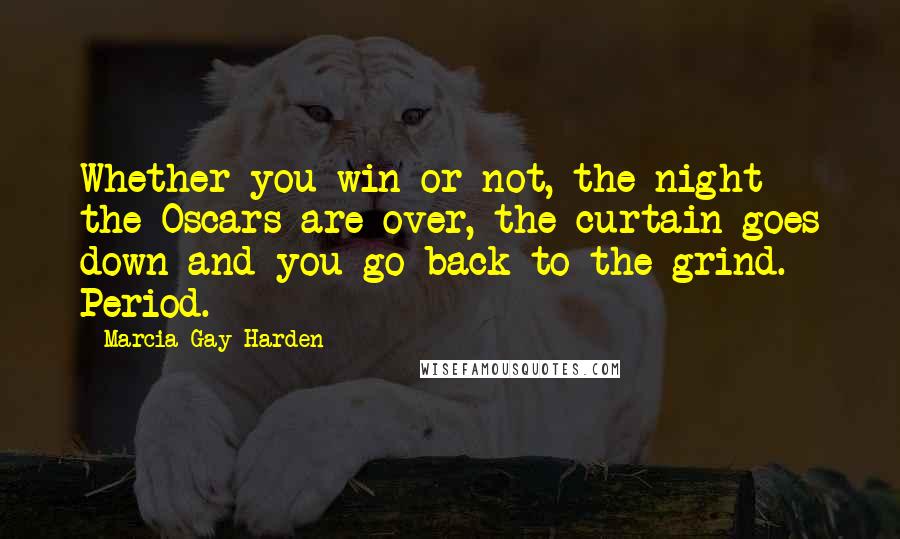 Marcia Gay Harden Quotes: Whether you win or not, the night the Oscars are over, the curtain goes down and you go back to the grind. Period.