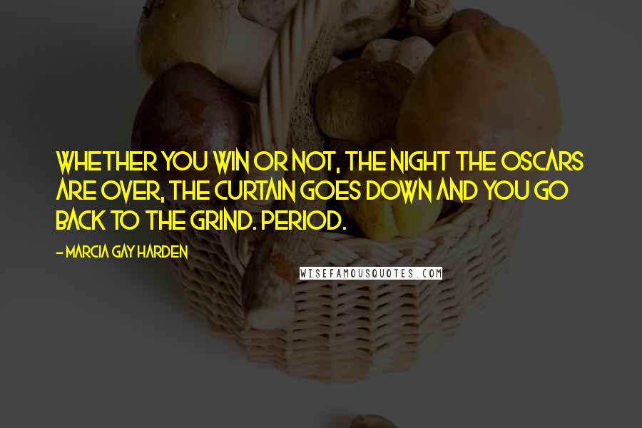 Marcia Gay Harden Quotes: Whether you win or not, the night the Oscars are over, the curtain goes down and you go back to the grind. Period.