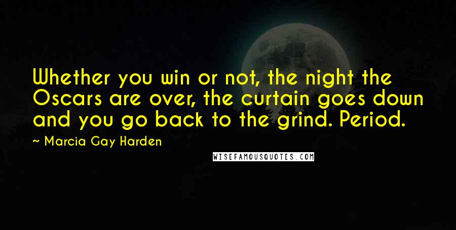 Marcia Gay Harden Quotes: Whether you win or not, the night the Oscars are over, the curtain goes down and you go back to the grind. Period.