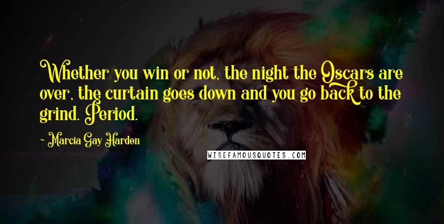 Marcia Gay Harden Quotes: Whether you win or not, the night the Oscars are over, the curtain goes down and you go back to the grind. Period.